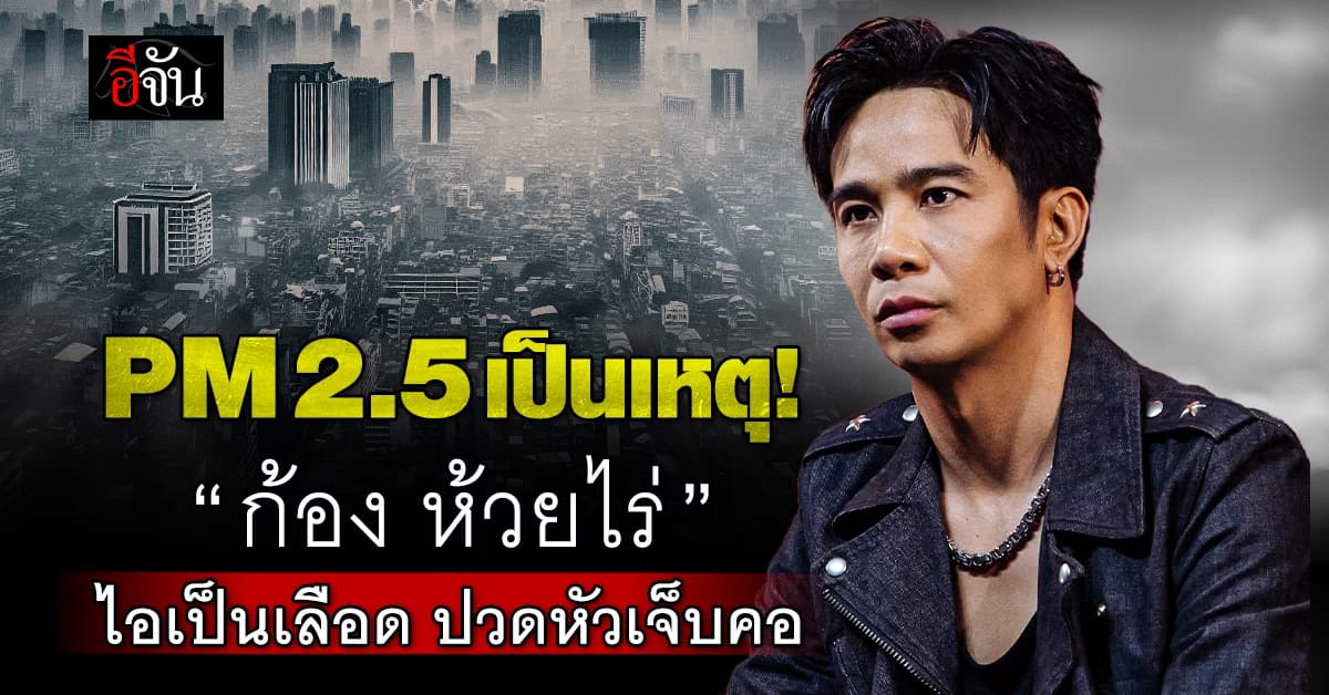 PM2.5 เป็นเหตุ! “ก้อง ห้วยไร่” ไอเป็นเลือด ปวดหัวเจ็บคอ เหมือนมีอะไรเข้าไปในสมอง 