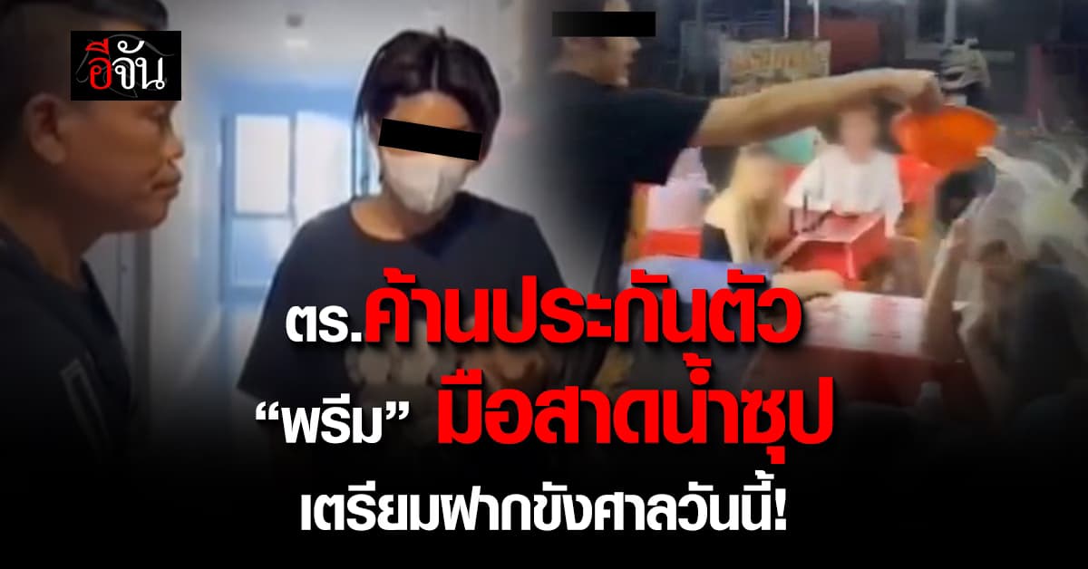 ตร.ค้านประกันตัว “เจ๊พรีม” มือสาดน้ำซุปใส่รุ่นน้อง – เตรียมฝากขังศาลวันนี้!