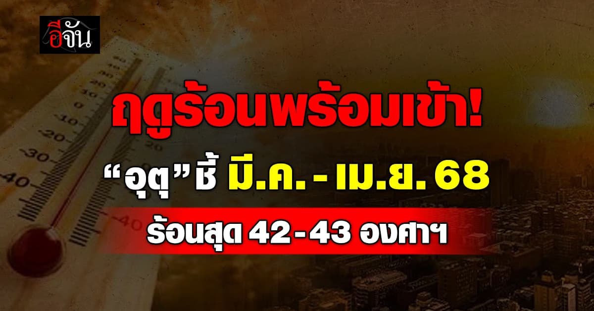 พร้อมยัง? “อุตุ” เผยมี.ค.-เม.ย.68 อุณหภูมิสูงสุด 42-43 องศาฯ