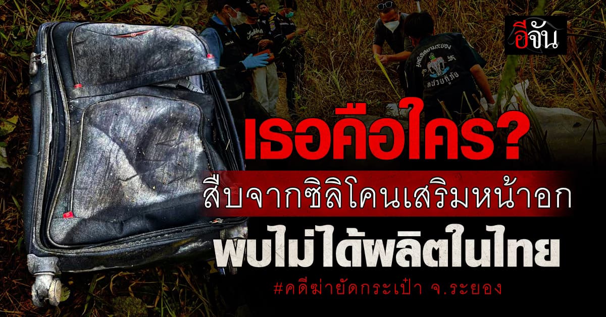 เธอคือใคร? สืบคดีฆ่ายัดกระเป๋า ถ่วงน้ำ จ.ระยอง จากซิลิโคนเสริมหน้าอก พบไม่ได้ผลิตในไทย 