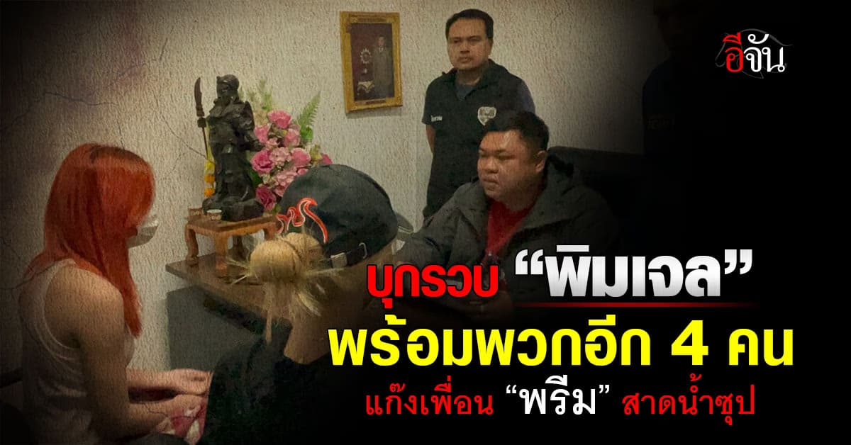 บุกรวบ “พิมเจล” พร้อมพวกอีก 4 คน แก๊งเพื่อน “พรีม” สาดน้ำซุป