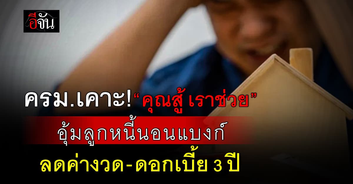 ครม.เคาะ “คุณสู้ เราช่วย” อุ้มลูกหนี้นอนแบงก์ ลดค่างวด-ดอก นาน 3 ปี