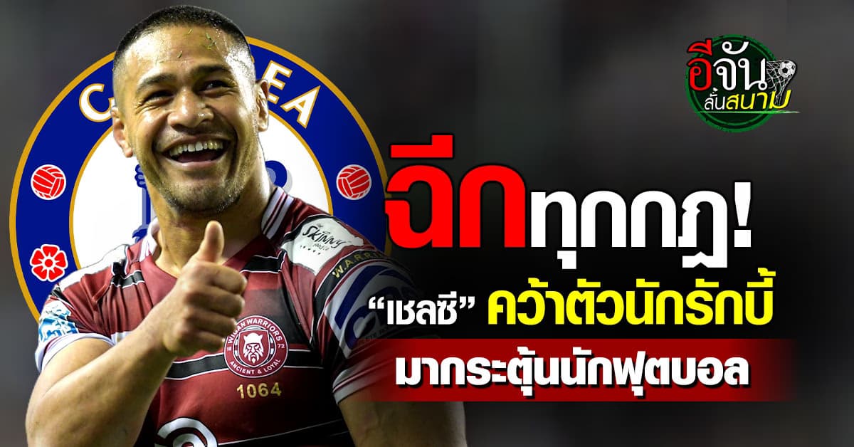 ฉีกทุกกฎ! เชลซี คว้าตัว “วิลลี อิซา” นักรักบี้ชื่อดัง มากระตุ้นนักฟุตบอล