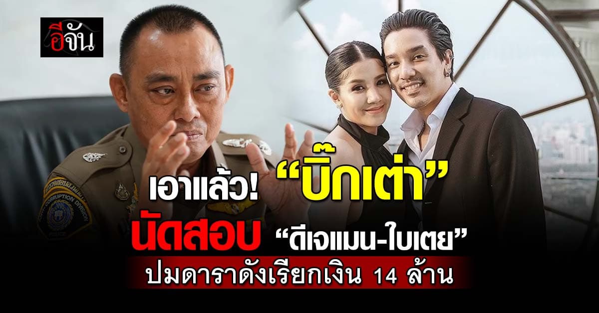 เอาแล้ว! “บิ๊กเต่า” นัดสอบปากคำ “ดีเจแมน-ใบเตย” ปมดาราเรียกเงิน 14 ล้าน
