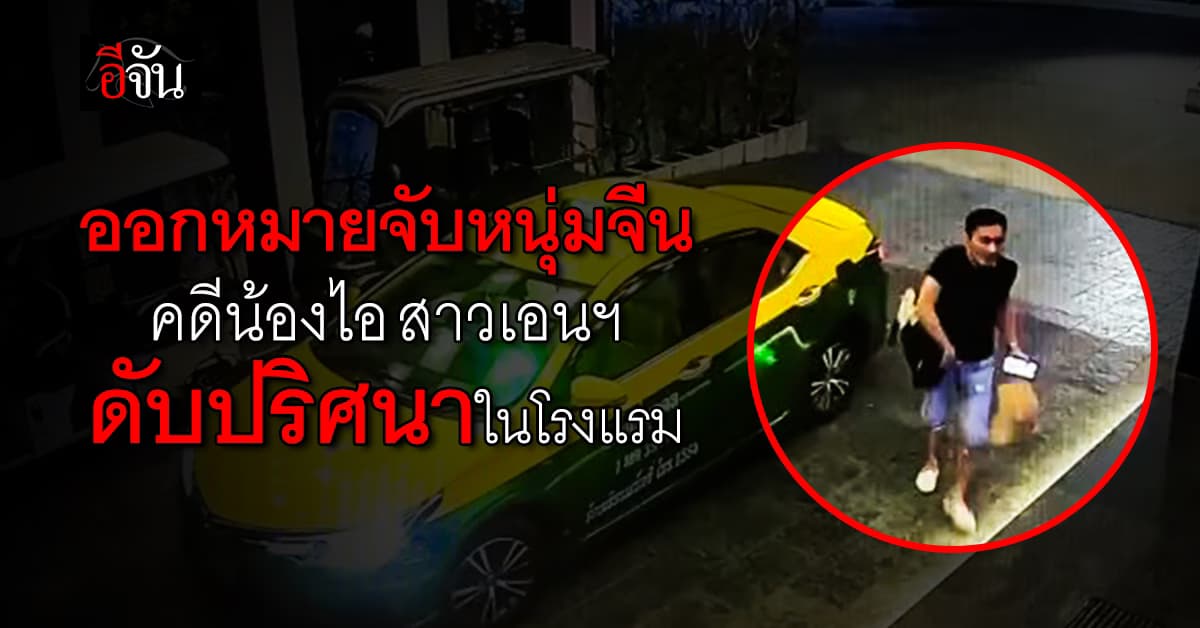 ออกหมายจับหนุ่มจีน คดีน้องไอ สาวเอนฯ เสียชีวิตปริศนาในโรงแรมย่านลาดพร้าว 