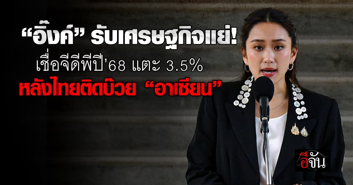 อุ๊งอิ๊ง ชี้จีดีพีไทยติดบ๊วยอาเซียน ยืนยันปี’68 ดันแตะ 3.5%