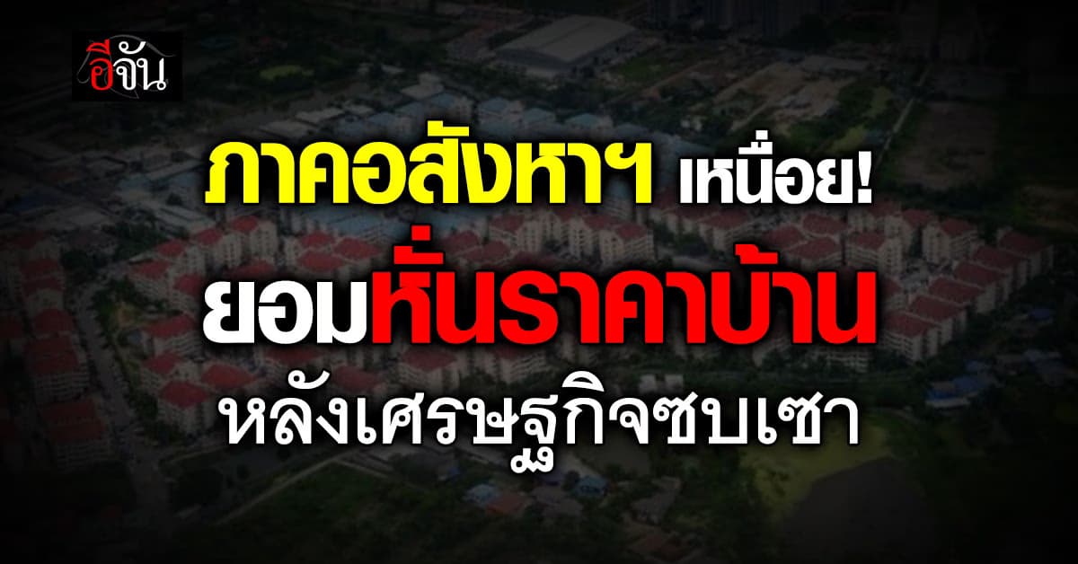 ยังเหนื่อย! ภาคอสังหาฯ ยอมหั่นราคาบ้าน หลังเศรษฐกิจซบ