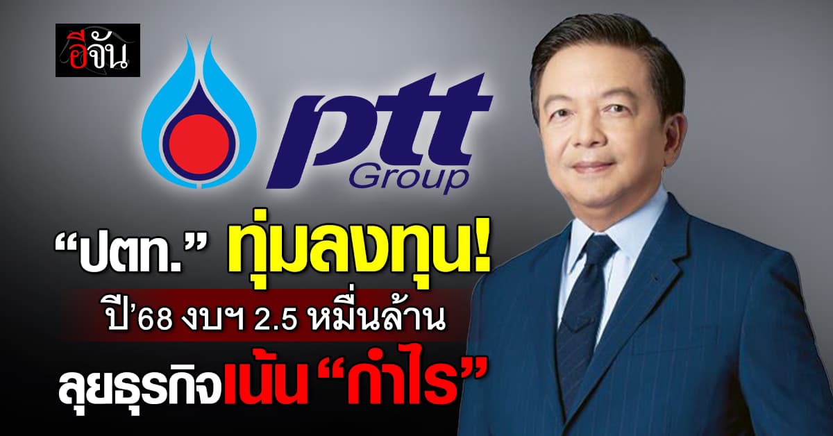 ปตท. ทุ่มเงินลงทุนปีนี้ 2.5 หมื่นล้าน ลุยธุรกิจเน้นสร้าง “กำไร”