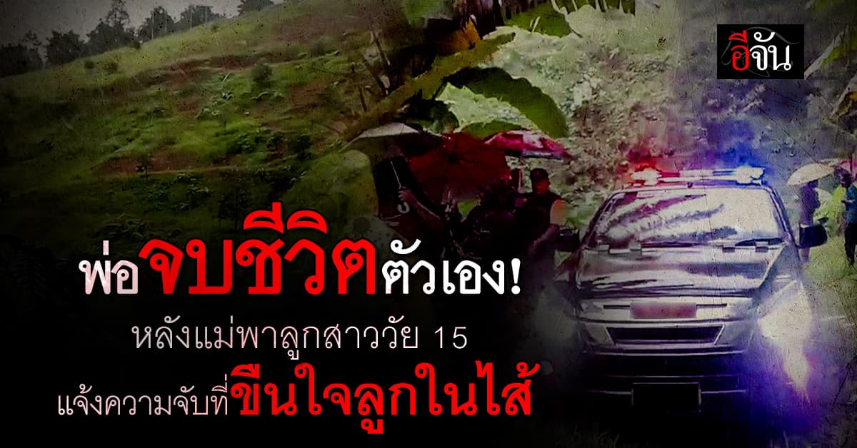 พ่อจบชีวิตตัวเอง! หลังแม่พาลูกสาววัย 15 ปี แจ้งความจับที่ขืนใจลูกในไส้ 