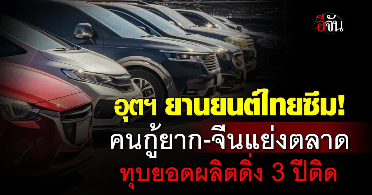 น่าห่วง! อุตฯ ยานยนต์ไทยทรุด ส่งออก-ยอดขาย ดิ่ง 3 ปีติด