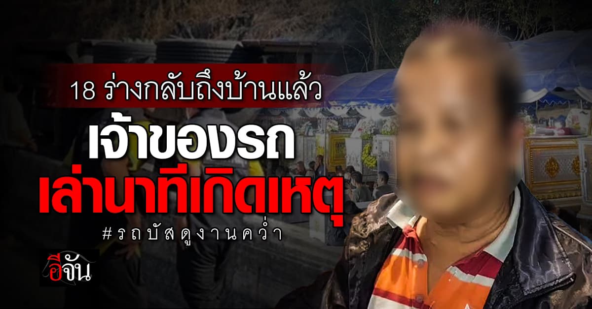 18 ร่างกลับถึงบ้านเกิดแล้ว เจ้าของรถเล่านาทีเกิดเหตุรถบัสดูงานคว่ำ จ.ปราจีนบุรี 