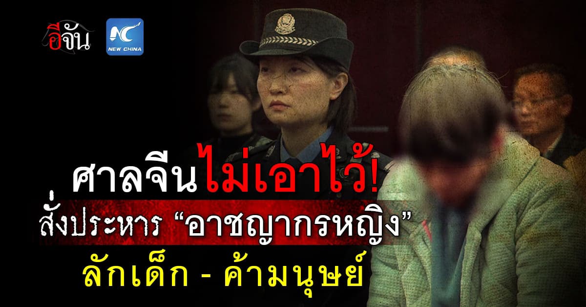 ไม่เอาไว้! ศาลจีนสั่งประหารชีวิต “อาชญากรหญิง” ลักเด็ก-ค้ามนุษย์ 17 ราย