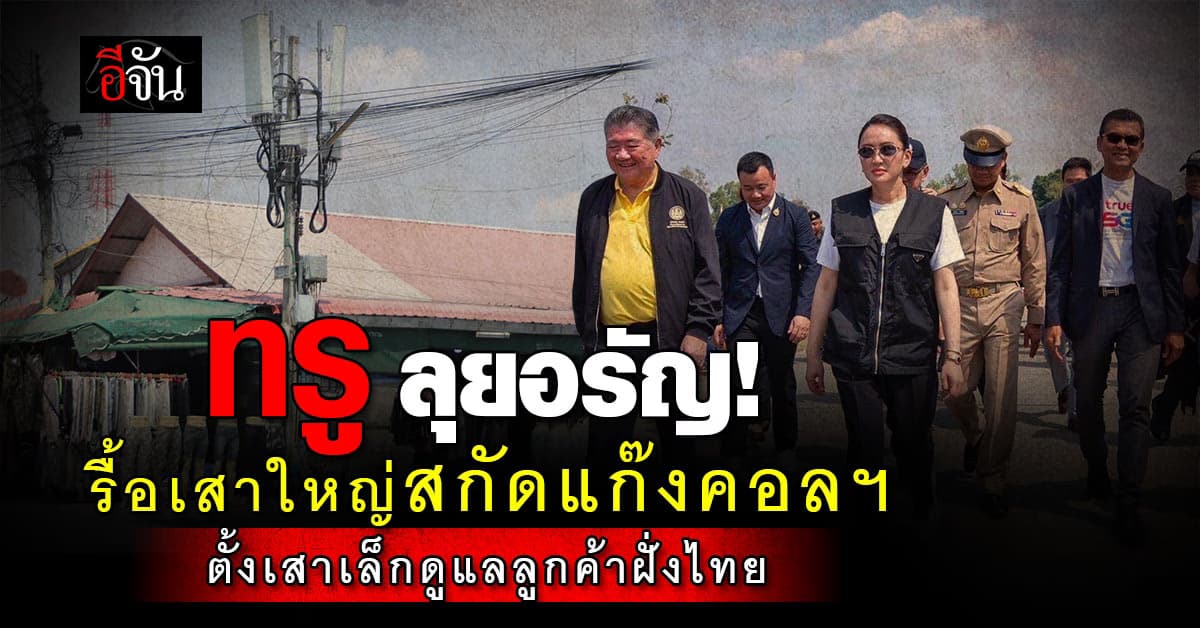 ทรู ลุยอรัญฯ พร้อม นายกฯ รื้อเสาใหญ่-ตั้งเสาเล็กดูแลลูกค้าฝั่งไทย