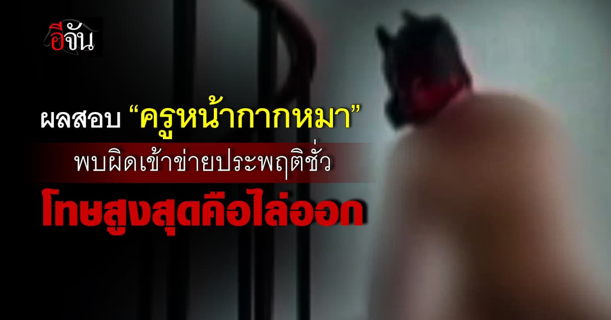 ผลสอบ “ครูหน้ากากหมา” ออกแล้ว พบผิดเข้าข่ายประพฤติชั่ว โทษสูงสุดคือไล่ออก 