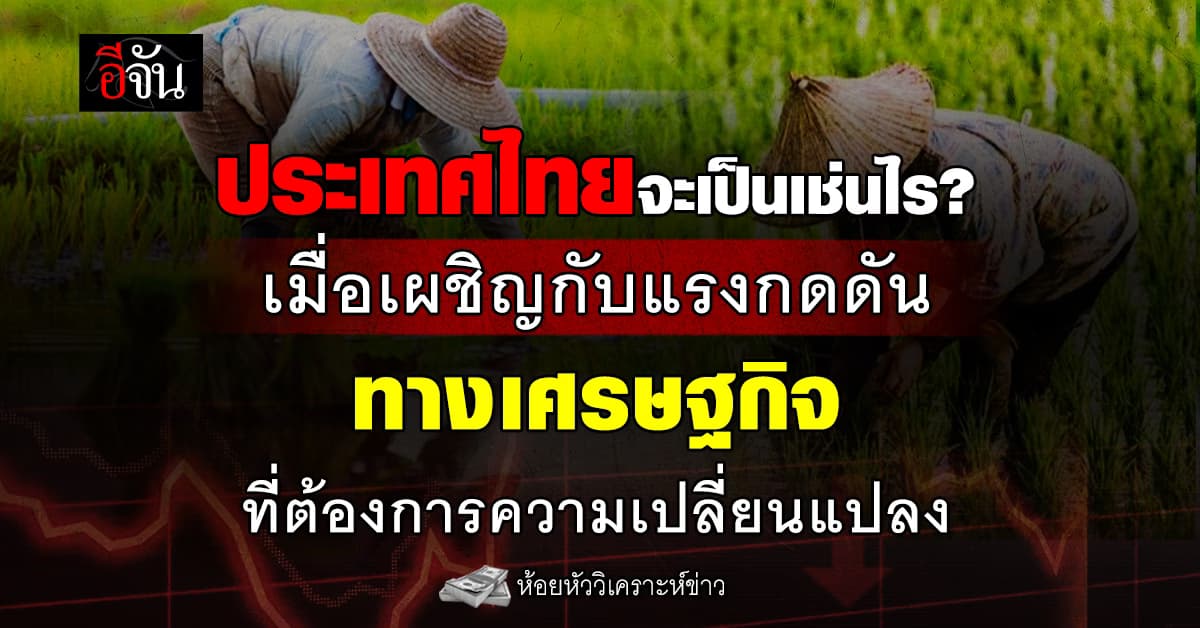 ประเทศไทยจะเป็นเช่นไร? เมื่อเผชิญกับแรงกดดันทางเศรษฐกิจ ที่ต้องการความเปลี่ยนแปลง