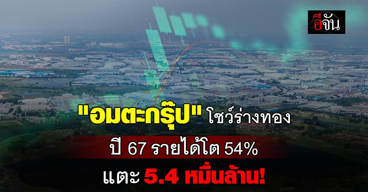 “กลุ่มอมตะ” สุดจัด ปี 67 รายได้รวมโตขึ้น 54% มูลค่าแตะ 1.5 หมื่นล้านบาท