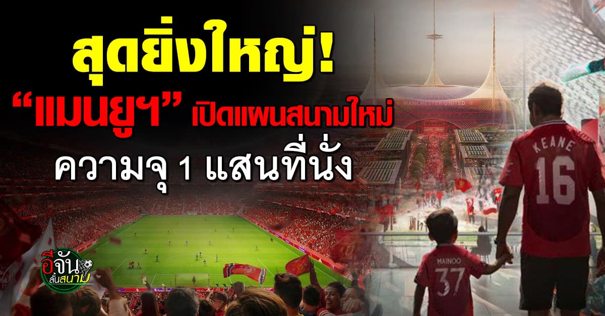 อภิมหาโปรเจกต์! แมนยูฯ เปิดแผนสร้างสนามใหม่ ความจุ 1 แสนที่นั่ง
