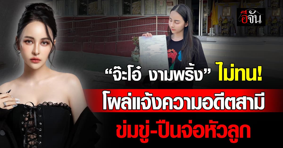 “จ๊ะโอ๋ งามพริ้ง” ไม่ทน! โผล่แจ้งความอดีตสามี บุกขึ้นบ้านขโมยของ-ข่มขู่-ปืนจ่อหัวลูก  