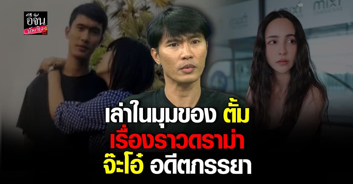 ตั้ม เปิดใจสาเหตุรักร้าว และโต้ข้อกล่าวหา จากอดีตภรรยา จ๊ะโอ๋