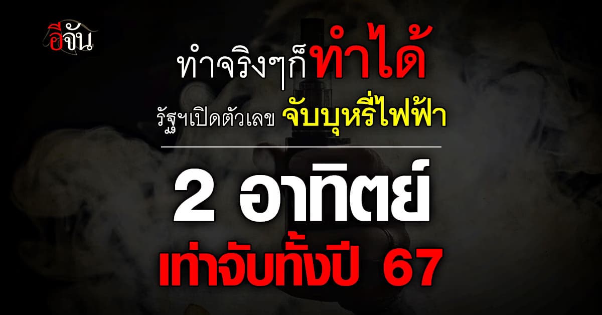 รัฐบาล เปิดตัวเลขปราบ บุหรี่ไฟฟ้า 2 อาทิตย์ ยอดเท่าปี 67 ทั้งปี