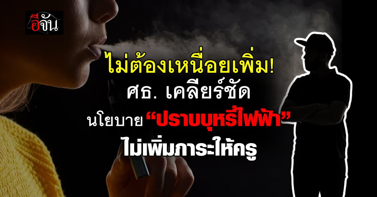 ศธ. เคลียร์ชัด นโยบายปราบ บุหรี่ไฟฟ้า ไม่เพิ่มภาระครู แน่นอน