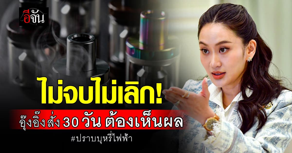 รัฐบาล ยืนยัน ไม่จบไม่เลิก ปราบบุหรี่ไฟฟ้า นายกฯสั่ง 30 วันต้องเห็นผล