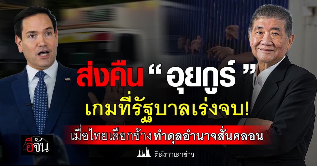 ส่งคืน “อุยกูร์” เกมที่รัฐบาลเร่งจบ! เมื่อไทยเลือกข้าง ทำดุลอำนาจสั่นคลอน   