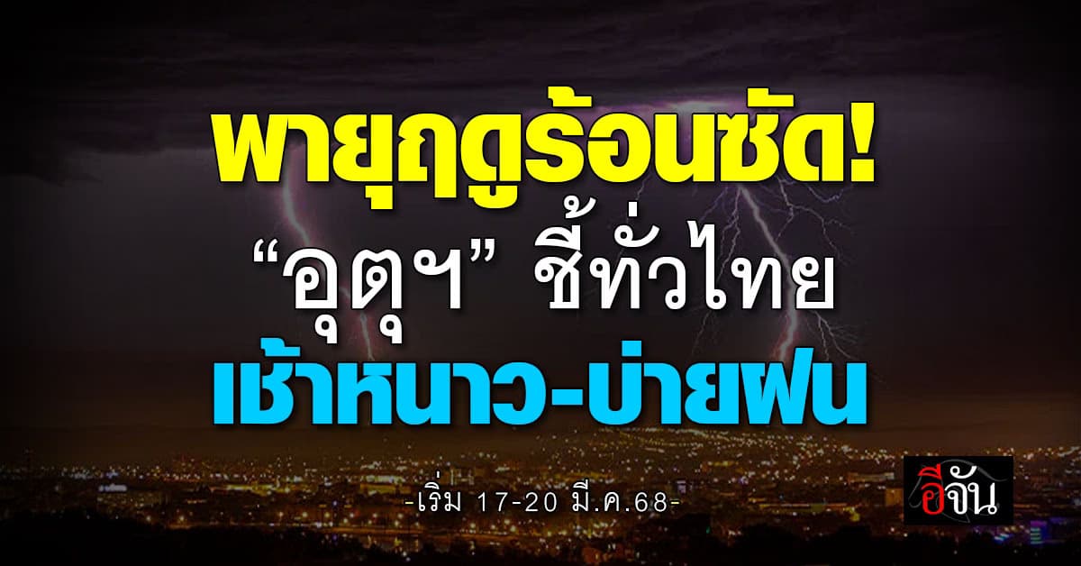สภาพอากาศวันนี้ (17 มี.ค.68) อุตุฯ ชี้พายุฤดูฝนถล่ม 17-20 มี.ค.นี้
