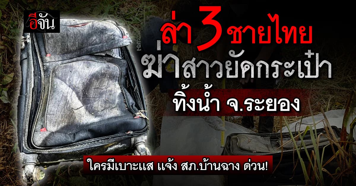 ล่า 3 ชายไทย ฆาตกรรมสาวยัดกระเป๋า ทิ้งน้ำ จ.ระยอง