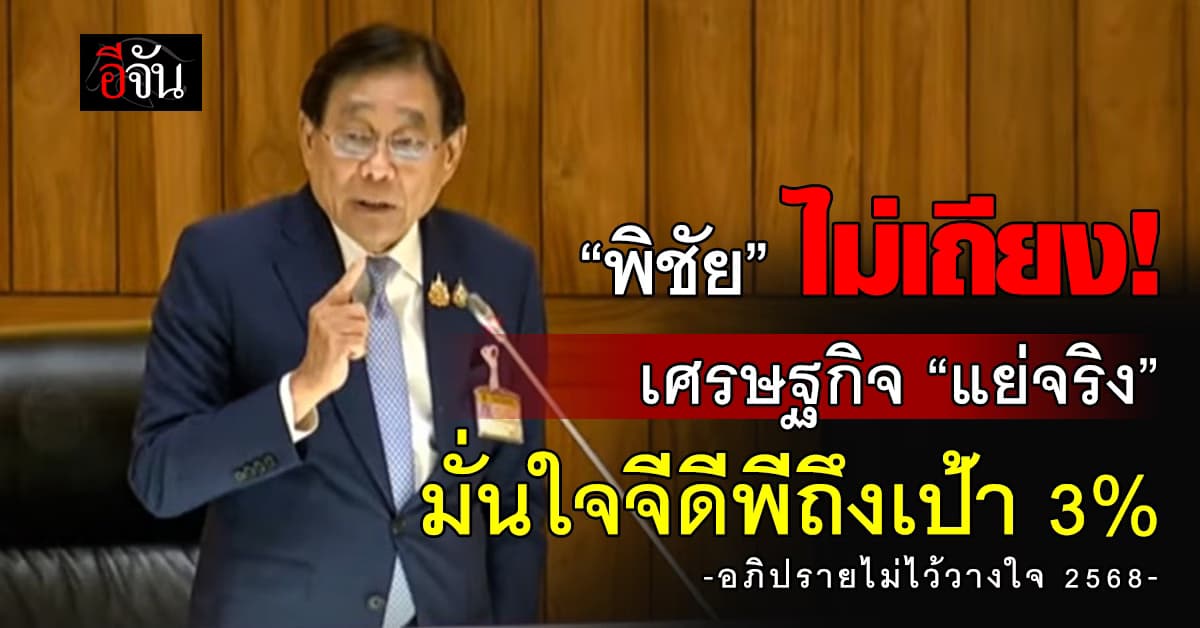 สู้ไม่ถอย! “พิชัย” ไม่เถียง “เศรษฐกิจแย่” มั่นใจจีดีพีถึงเป้า 3%