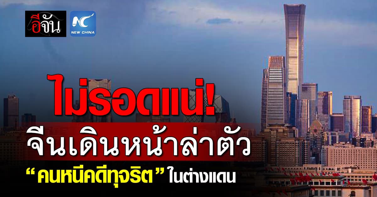 ไม่รอดแน่! จีนเดินหน้าล่าตัว “คนหนีคดีทุจริต” ในต่างแดน 