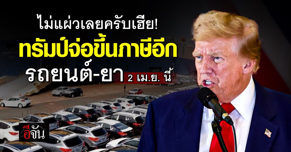 ทรัมป์เอาอีก จ่อขึ้นภาษีนำเข้า รถยนต์-ยา 2 เม.ย. นี้