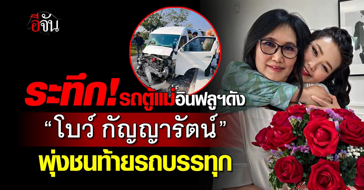 ระทึก! รถตู้แม่-ทีมงานอินฟลูฯดัง “โบว์ กัญญารัตน์” พุ่งชนท้ายรถบรรทุก