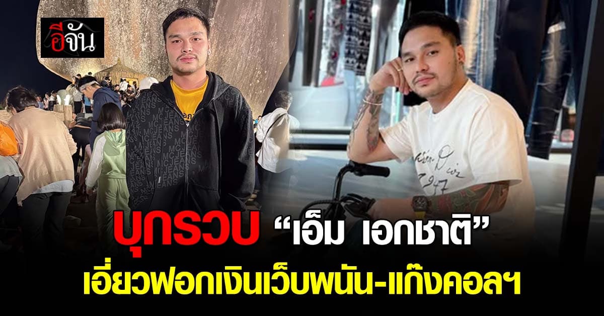 ตำรวจไซเบอร์ บุกรวบ “เอ็ม เอกชาติ” เอี่ยวฟอกเงินเว็บพนัน-แก๊งคอลฯ 