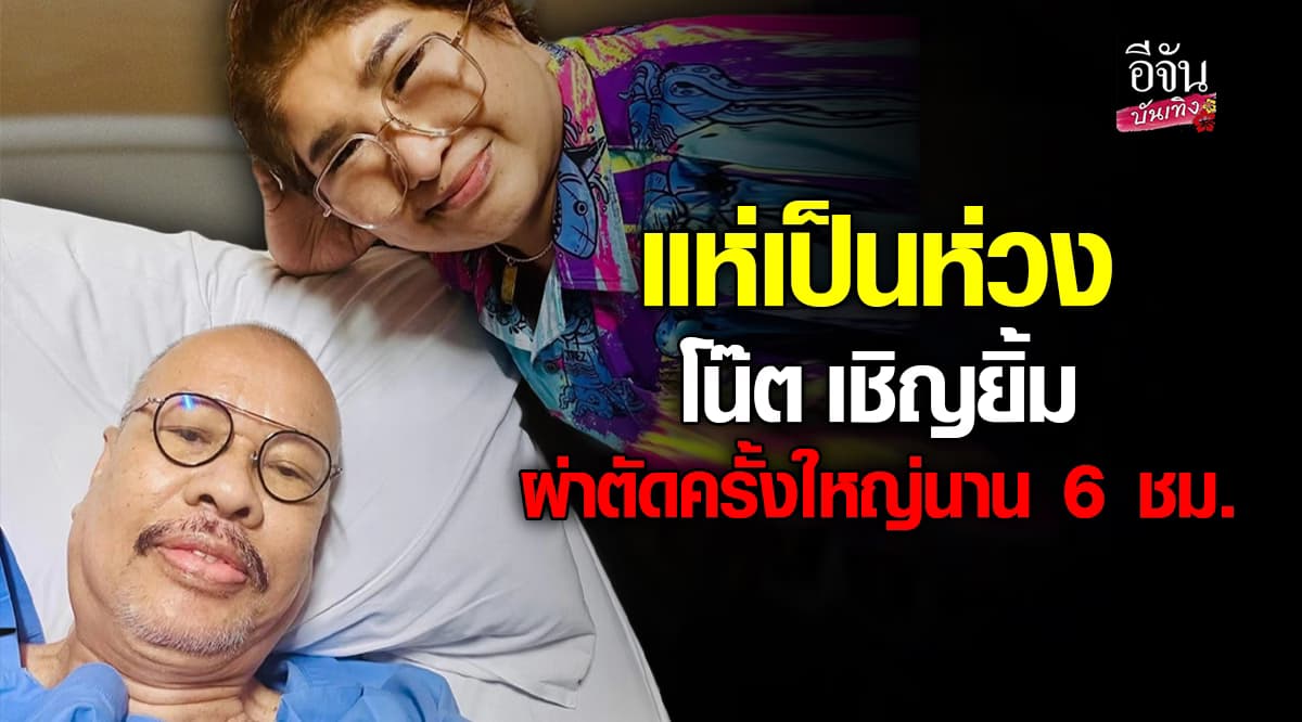 อัปเดตอาการ! ป๋าโน้ต เชิญยิ้ม หลังเข้ารับการผ่าตัดใหญ่
