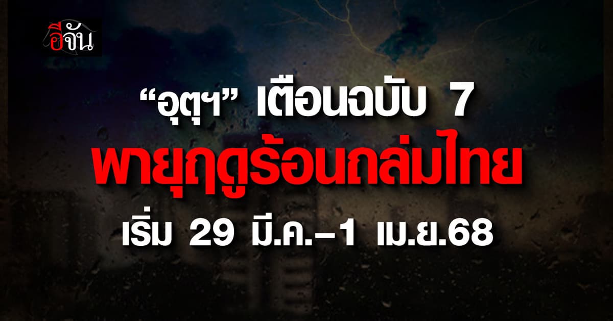 กรมอุตุฯ เตือนฉบับ 7 พายุฤดูร้อนถล่มไทย เริ่ม 29 มี.ค.–1 เม.ย.68