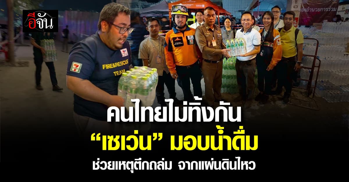 คนไทยไม่ทิ้งกัน! “เซเว่น อีเลฟเว่น” มอบน้ำดื่ม ช่วยเหตุตึกถล่ม จากแผ่นดินไหว 