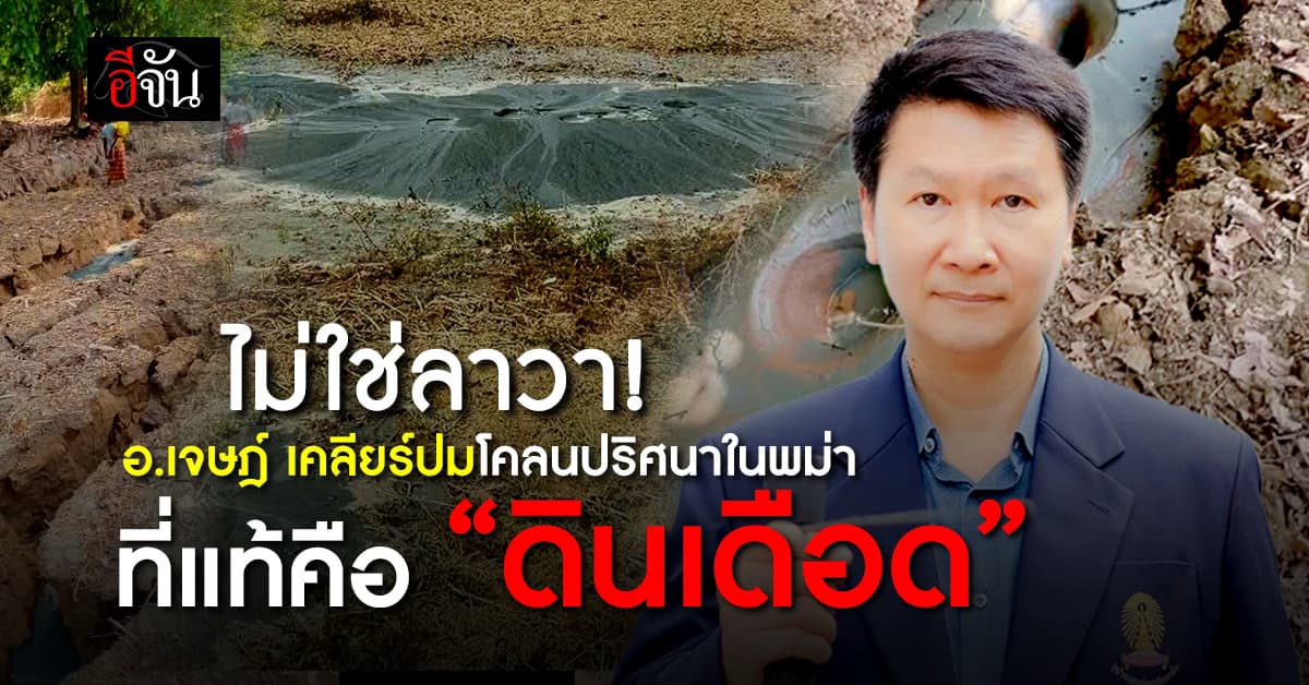 ไม่ใช่ลาวา! อ.เจษฎ์ เคลียร์ “โคลนปริศนาในพม่า” ที่แท้คือ “ดินเดือด”