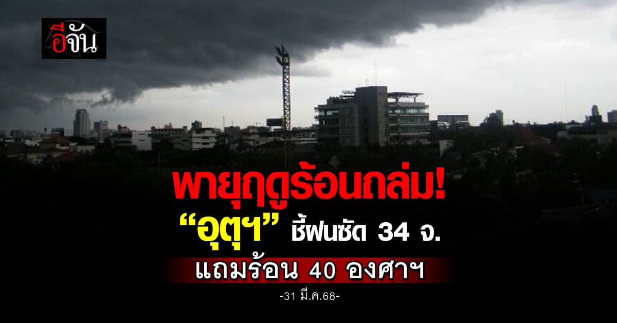 พายุฤดูร้อนถล่ม “อุตุฯ” ชี้ฝนซัด 34 จ. แถมร้อน 40 องศาฯ