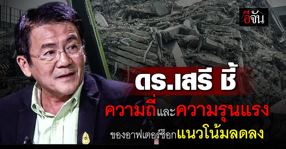 ดร.เสรี ชี้ ความถี่และความรุนแรง ของอาฟเตอร์ช็อก แนวโน้มลดลง