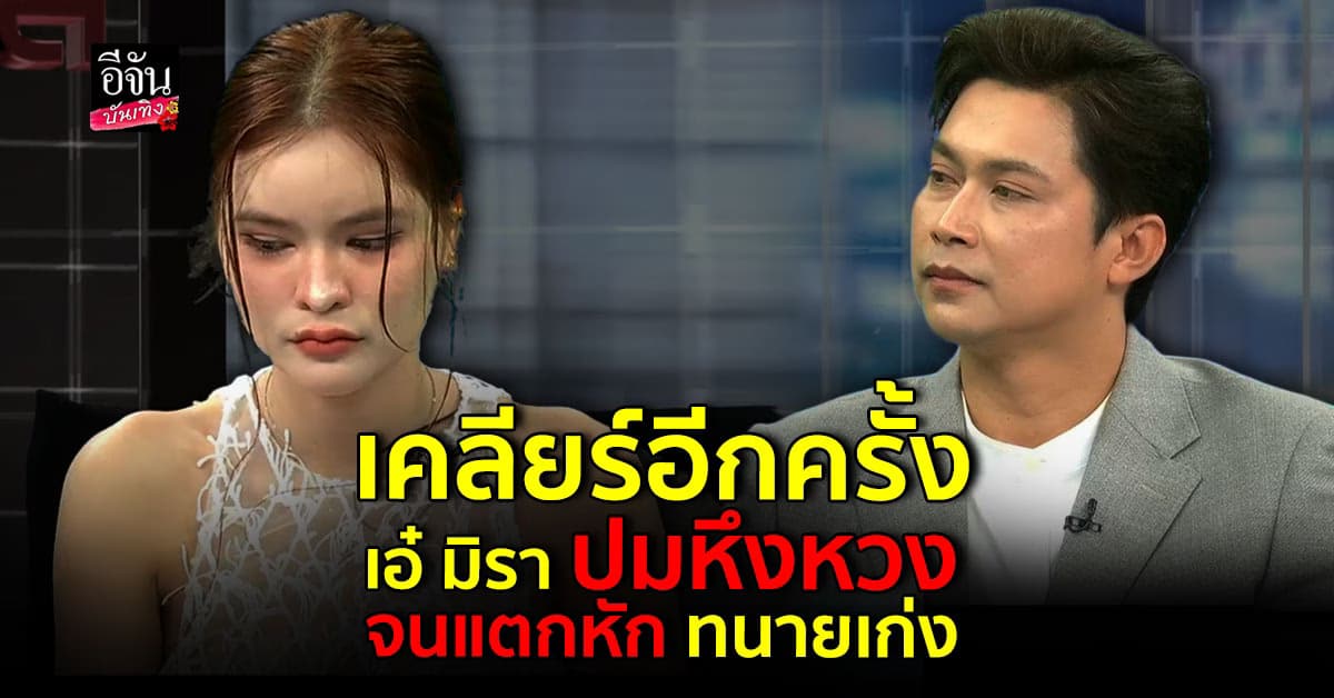 เคลียร์ให้จบ ! เอ๋ มิรา พูดอีกครั้งปมหึงหวงจนแตกหัก ทนายเก่ง
