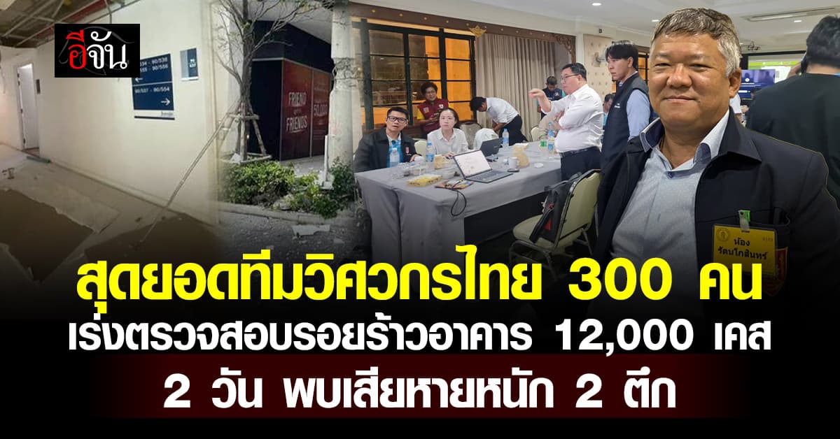สุดยอดทีมวิศวกรไทย 300 คน เร่งตรวจสอบรอยร้าวอาคาร 12,000 เคส 2 วัน พบเสียหายหนัก 2 ตึก