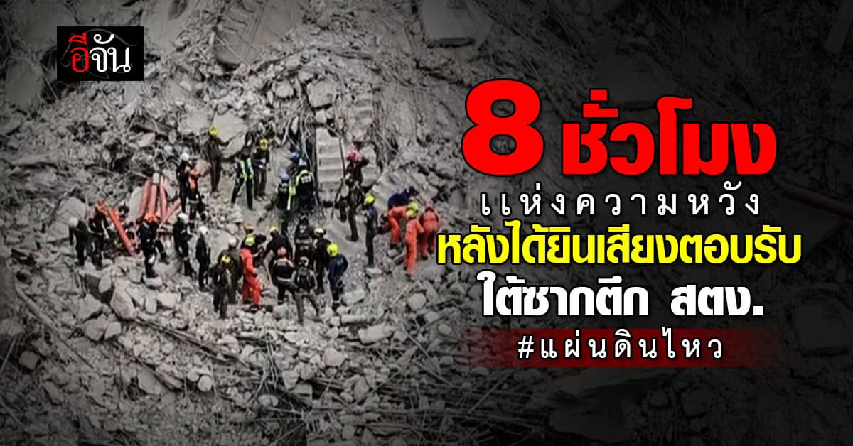 8 ชั่วโมงเเห่งความหวัง หลังได้ยินเสียงตอบรับ ใต้ซากตึก สตง. ถล่มจากแผ่นดินไหว 