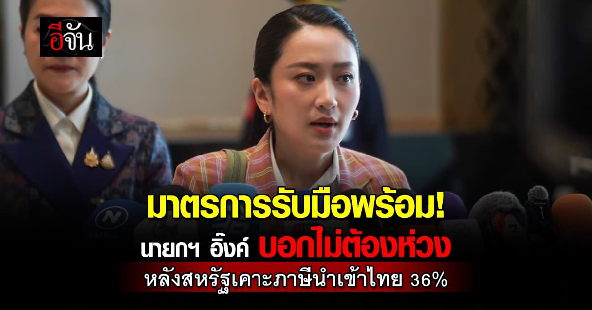 มาตรการรับมือพร้อม! นายกฯ อิ๊งค์ ชี้ ไม่ต้องห่วง หลังสหรัฐฯ เคาะภาษีนำเข้าไทยสูง 36% 