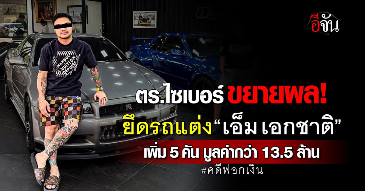 ตร.ไซเบอร์ ขยายผล! ยึดรถแต่ง “เอ็ม เอกชาติ” เพิ่มอีก 5 คัน มูลค่ากว่า 13.5 ล้านบาท 