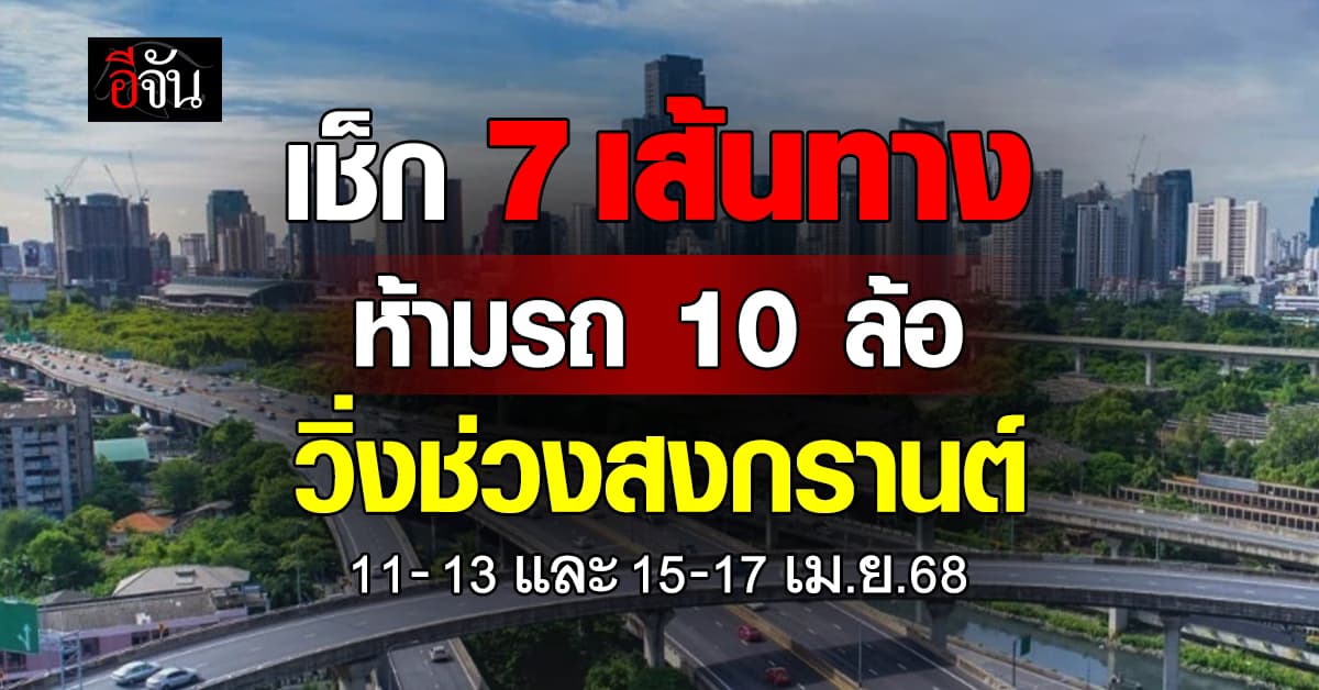 เช็กด่วน! 7 เส้นทาง ห้ามรถบรรทุก 10 ล้อขึ้นไป เดินรถช่วงสงกรานต์ 2568 