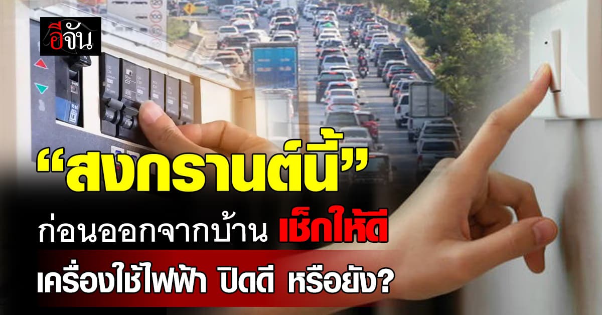 “สงกรานต์นี้” อย่าลืม! เช็กเครื่องใช้ไฟฟ้าให้ดี ก่อนออกจากบ้าน