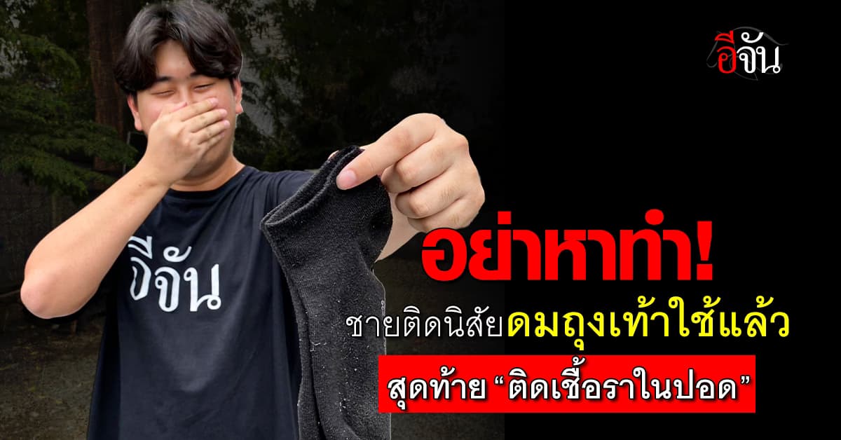 อุทาหรณ์! ชายจีนติดนิสัย “ดมถุงเท้าใช้แล้ว” สุดท้ายติดเชื้อราในปอด