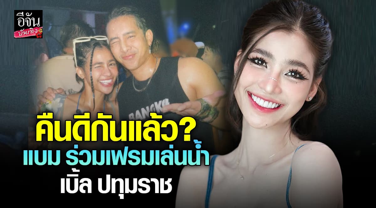 คืนดีกันแล้ว ? เบิ้ล ปทุมราช ร่วมเฟรมเล่นน้ำสงกรานต์ แบม ไพลิน
