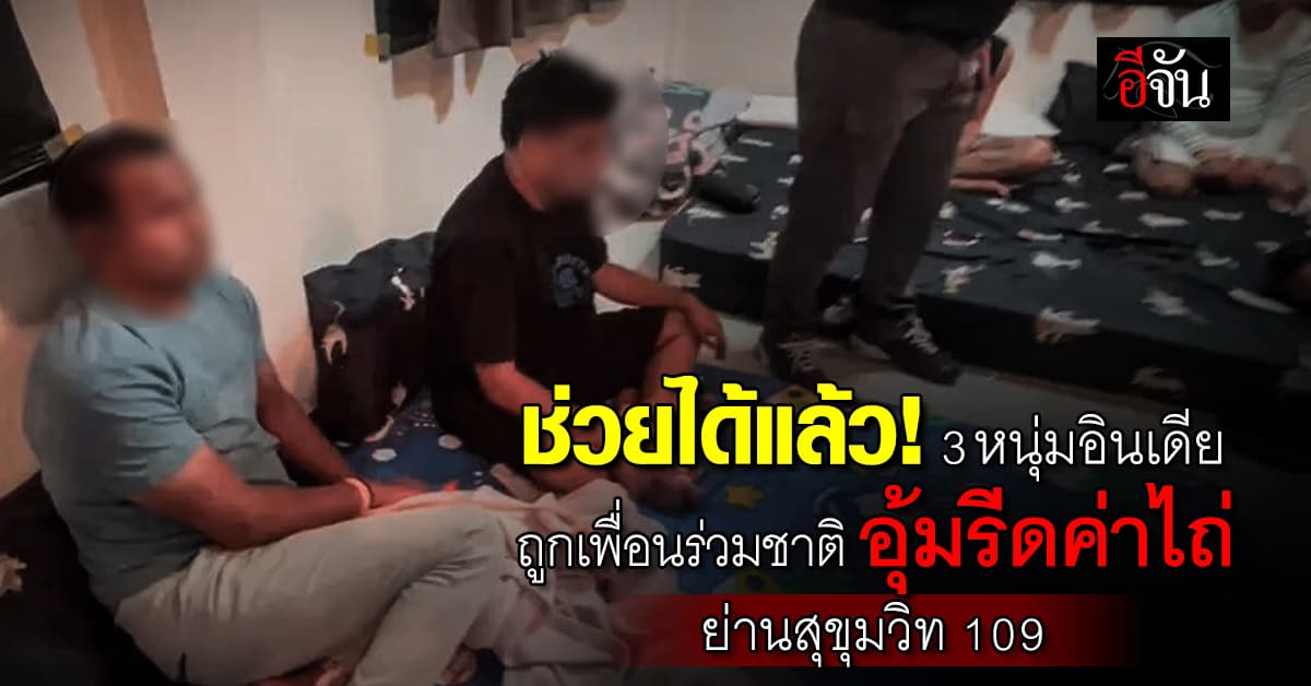 ช่วยได้แล้ว! 3 หนุ่มอินเดีย ถูกเพื่อนร่วมชาติ อุ้มขังรีดค่าไถ่ ย่านสุขุมวิท 109 